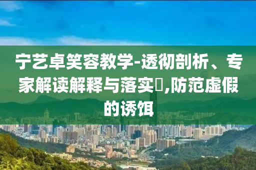 寧藝卓笑容教學-透徹剖析、專家解讀解釋與落實?,防范虛假的誘餌
