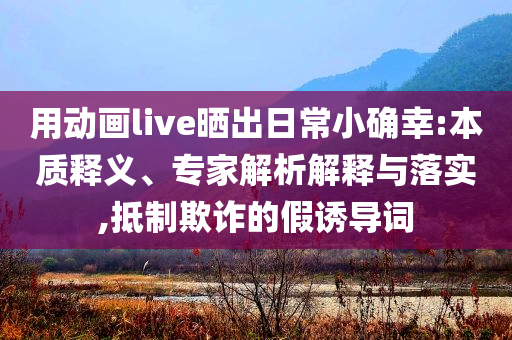 用動畫live曬出日常小確幸:本質(zhì)釋義、專家解析解釋與落實(shí),抵制欺詐的假誘導(dǎo)詞