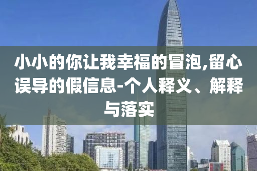 小小的你讓我幸福的冒泡,留心誤導(dǎo)的假信息-個(gè)人釋義、解釋與落實(shí)