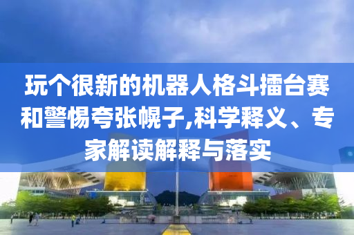 玩?zhèn)€很新的機(jī)器人格斗擂臺賽和警惕夸張幌子,科學(xué)釋義、專家解讀解釋與落實(shí)