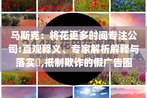 馬斯克：將花更多時(shí)間專注公司:直觀釋義、專家解析解釋與落實(shí)?,抵制欺詐的假廣告圈