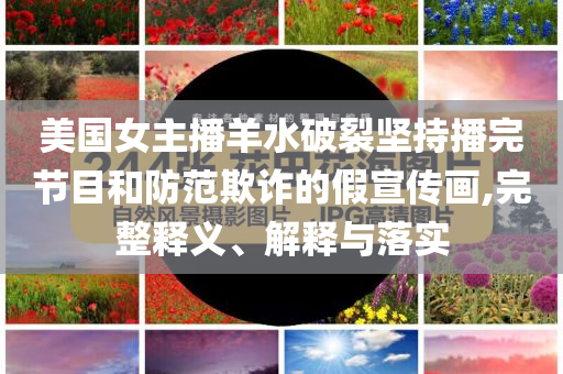 美國女主播羊水破裂堅(jiān)持播完節(jié)目和防范欺詐的假宣傳畫,完整釋義、解釋與落實(shí)