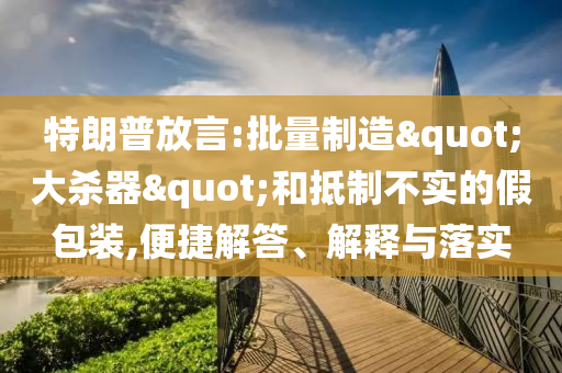 特朗普放言:批量制造"大殺器"和抵制不實的假包裝,便捷解答、解釋與落實