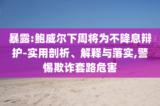 暴露:鮑威爾下周將為不降息辯護(hù)-實(shí)用剖析、解釋與落實(shí),警惕欺詐套路危害