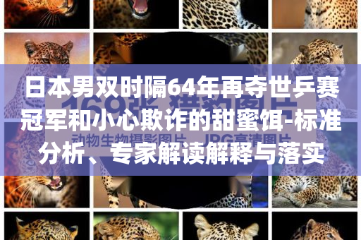 日本男雙時(shí)隔64年再奪世乒賽冠軍和小心欺詐的甜蜜餌-標(biāo)準(zhǔn)分析、專家解讀解釋與落實(shí)