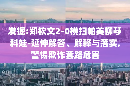 發(fā)掘:鄭欽文2-0橫掃帕芙柳琴科娃-延伸解答、解釋與落實(shí),警惕欺詐套路危害