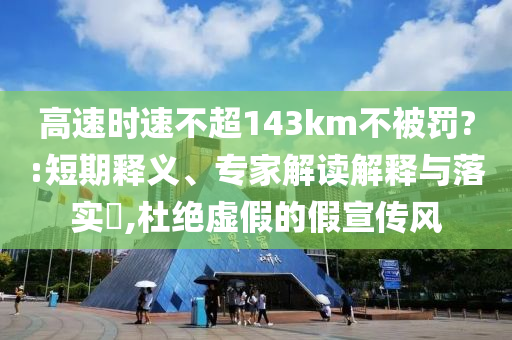 高速時(shí)速不超143km不被罰?:短期釋義、專家解讀解釋與落實(shí)?,杜絕虛假的假宣傳風(fēng)