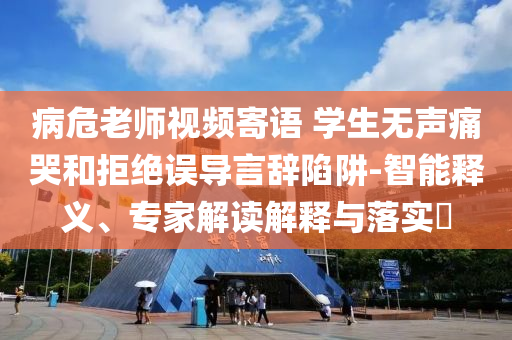 病危老師視頻寄語 學(xué)生無聲痛哭和拒絕誤導(dǎo)言辭陷阱-智能釋義、專家解讀解釋與落實(shí)?