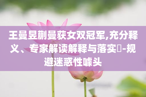 王曼昱蒯曼獲女雙冠軍,充分釋義、專家解讀解釋與落實(shí)?-規(guī)避迷惑性噱頭
