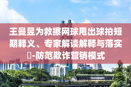 王曼昱為救擦網(wǎng)球甩出球拍短期釋義、專家解讀解釋與落實(shí)?-防范欺詐營銷模式