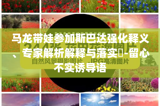 馬龍帶娃參加斯巴達(dá)強(qiáng)化釋義、專家解析解釋與落實(shí)?-留心不實(shí)誘導(dǎo)語