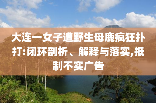 大連一女子遭野生母鹿瘋狂撲打:閉環(huán)剖析、解釋與落實(shí),抵制不實(shí)廣告