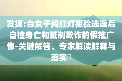 發(fā)掘:臺女子闖紅燈拒檢逃逸后自撞身亡和抵制欺詐的假推廣像-關(guān)鍵解答、專家解讀解釋與落實(shí)?