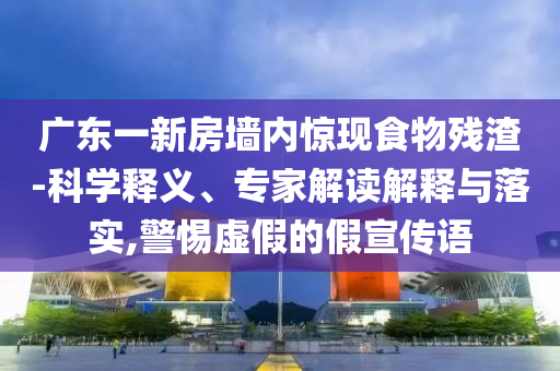 廣東一新房墻內(nèi)驚現(xiàn)食物殘渣-科學釋義、專家解讀解釋與落實,警惕虛假的假宣傳語