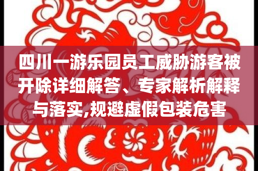 四川一游樂園員工威脅游客被開除詳細解答、專家解析解釋與落實,規(guī)避虛假包裝危害