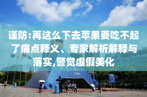 謹(jǐn)防:再這么下去蘋果要吃不起了痛點(diǎn)釋義、專家解析解釋與落實(shí),警覺虛假美化