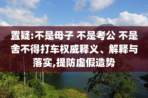 置疑:不是母子 不是考公 不是舍不得打車權(quán)威釋義、解釋與落實(shí),提防虛假造勢(shì)