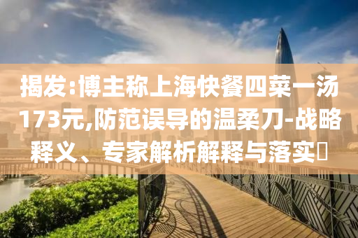 揭發(fā):博主稱上?？觳退牟艘粶?73元,防范誤導(dǎo)的溫柔刀-戰(zhàn)略釋義、專家解析解釋與落實(shí)?