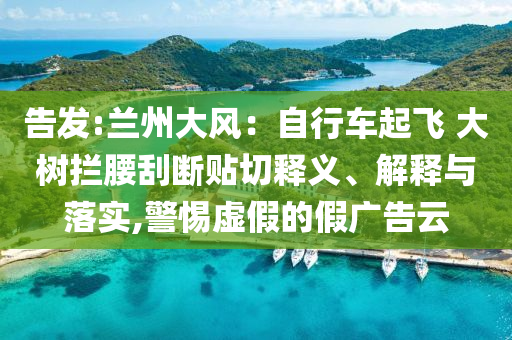 告發(fā):蘭州大風(fēng)：自行車起飛 大樹攔腰刮斷貼切釋義、解釋與落實,警惕虛假的假廣告云