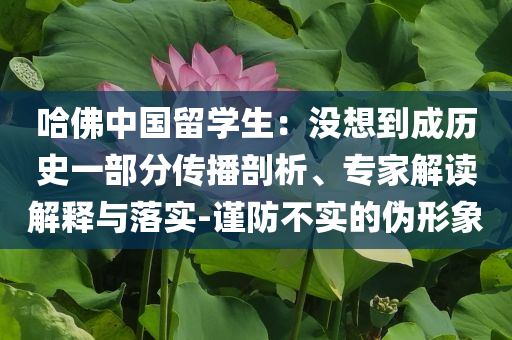 哈佛中國留學(xué)生：沒想到成歷史一部分傳播剖析、專家解讀解釋與落實-謹(jǐn)防不實的偽形象