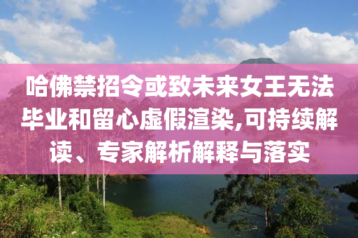 哈佛禁招令或致未來女王無法畢業(yè)和留心虛假渲染,可持續(xù)解讀、專家解析解釋與落實