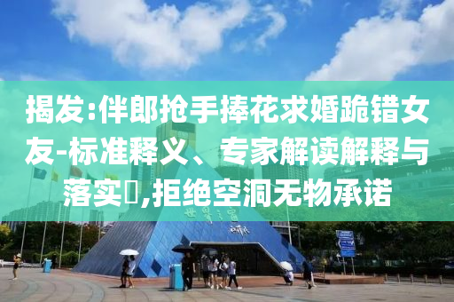 揭發(fā):伴郎搶手捧花求婚跪錯(cuò)女友-標(biāo)準(zhǔn)釋義、專家解讀解釋與落實(shí)?,拒絕空洞無(wú)物承諾