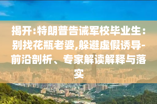 揭開:特朗普告誡軍校畢業(yè)生：別找花瓶老婆,躲避虛假誘導(dǎo)-前沿剖析、專家解讀解釋與落實