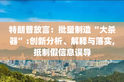 特朗普放言：批量制造“大殺器”:創(chuàng)新分析、解釋與落實(shí),抵制假信息誤導(dǎo)