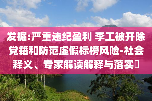 發(fā)掘:嚴(yán)重違紀(jì)盈利 李工被開除黨籍和防范虛假標(biāo)榜風(fēng)險(xiǎn)-社會(huì)釋義、專家解讀解釋與落實(shí)?