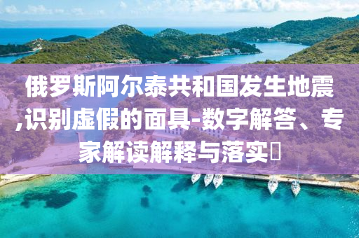 俄羅斯阿爾泰共和國發(fā)生地震,識別虛假的面具-數(shù)字解答、專家解讀解釋與落實(shí)?