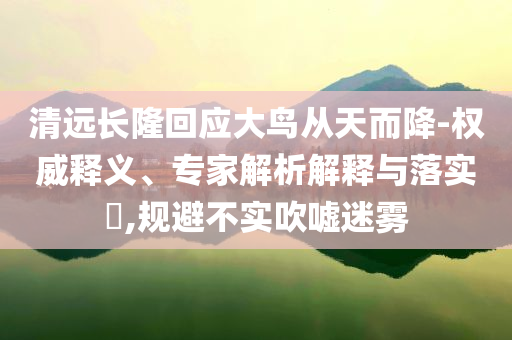 清遠(yuǎn)長隆回應(yīng)大鳥從天而降-權(quán)威釋義、專家解析解釋與落實(shí)?,規(guī)避不實(shí)吹噓迷霧
