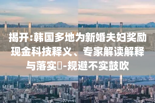 揭開:韓國多地為新婚夫婦獎勵現(xiàn)金科技釋義、專家解讀解釋與落實?-規(guī)避不實鼓吹