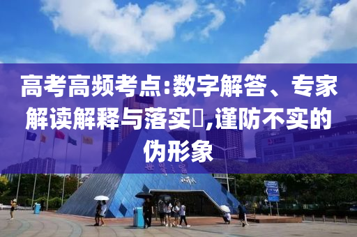 高考高頻考點:數(shù)字解答、專家解讀解釋與落實?,謹防不實的偽形象