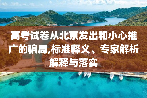 高考試卷從北京發(fā)出和小心推廣的騙局,標準釋義、專家解析解釋與落實
