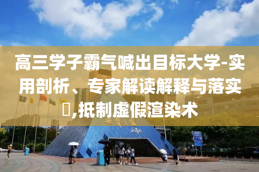 高三學(xué)子霸氣喊出目標(biāo)大學(xué)-實用剖析、專家解讀解釋與落實?,抵制虛假渲染術(shù)