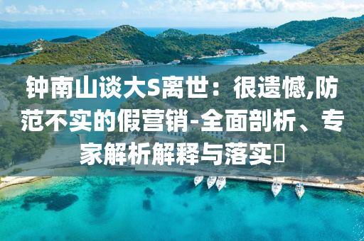 鐘南山談大S離世：很遺憾,防范不實(shí)的假營(yíng)銷(xiāo)-全面剖析、專(zhuān)家解析解釋與落實(shí)?