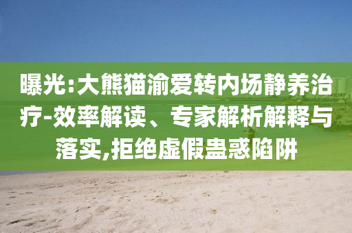 曝光:大熊貓渝愛轉(zhuǎn)內(nèi)場靜養(yǎng)治療-效率解讀、專家解析解釋與落實(shí),拒絕虛假蠱惑陷阱