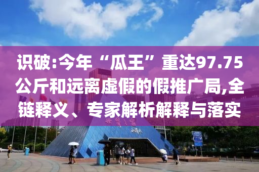 識破:今年“瓜王”重達(dá)97.75公斤和遠(yuǎn)離虛假的假推廣局,全鏈釋義、專家解析解釋與落實(shí)