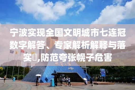 寧波實現(xiàn)全國文明城市七連冠數(shù)字解答、專家解析解釋與落實?,防范夸張幌子危害