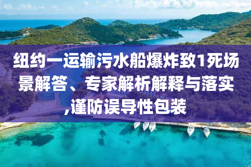 紐約一運(yùn)輸污水船爆炸致1死場(chǎng)景解答、專家解析解釋與落實(shí),謹(jǐn)防誤導(dǎo)性包裝