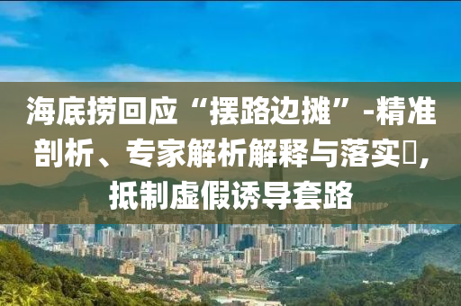 海底撈回應(yīng)“擺路邊攤”-精準(zhǔn)剖析、專家解析解釋與落實(shí)?,抵制虛假誘導(dǎo)套路