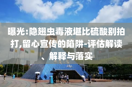 曝光:隱翅蟲毒液堪比硫酸別拍打,留心宣傳的陷阱-評估解讀、解釋與落實(shí)