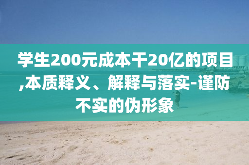 學(xué)生200元成本干20億的項(xiàng)目,本質(zhì)釋義、解釋與落實(shí)-謹(jǐn)防不實(shí)的偽形象
