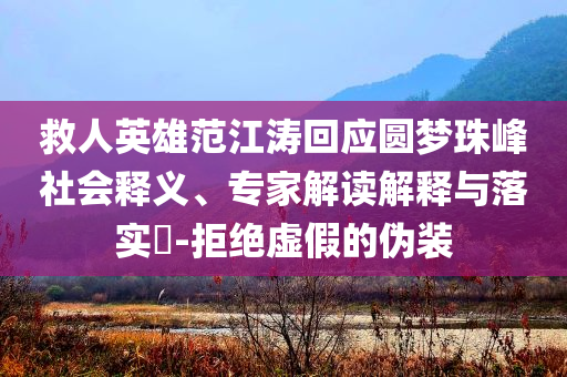 救人英雄范江濤回應(yīng)圓夢(mèng)珠峰社會(huì)釋義、專(zhuān)家解讀解釋與落實(shí)?-拒絕虛假的偽裝