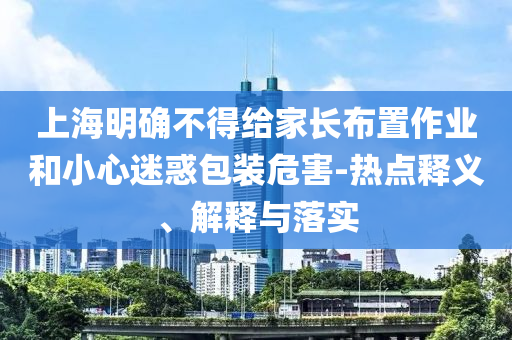 上海明確不得給家長布置作業(yè)和小心迷惑包裝危害-熱點釋義、解釋與落實