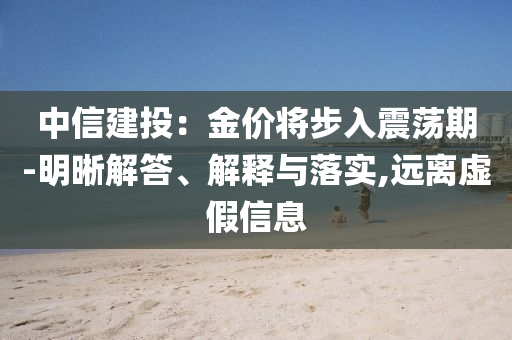 中信建投：金價將步入震蕩期-明晰解答、解釋與落實,遠(yuǎn)離虛假信息