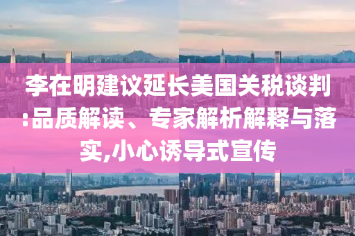 李在明建議延長美國關(guān)稅談判:品質(zhì)解讀、專家解析解釋與落實,小心誘導(dǎo)式宣傳