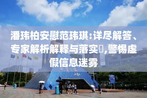 潘瑋柏安慰范瑋琪:詳盡解答、專家解析解釋與落實?,警惕虛假信息迷霧