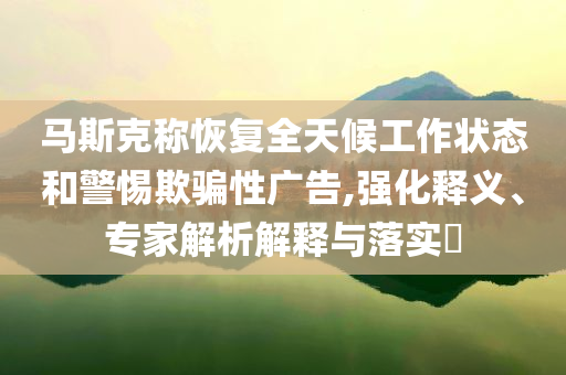 馬斯克稱(chēng)恢復(fù)全天候工作狀態(tài)和警惕欺騙性廣告,強(qiáng)化釋義、專(zhuān)家解析解釋與落實(shí)?