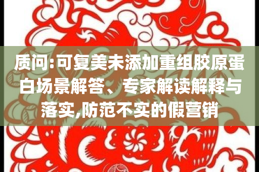 質(zhì)問(wèn):可復(fù)美未添加重組膠原蛋白場(chǎng)景解答、專(zhuān)家解讀解釋與落實(shí),防范不實(shí)的假營(yíng)銷(xiāo)